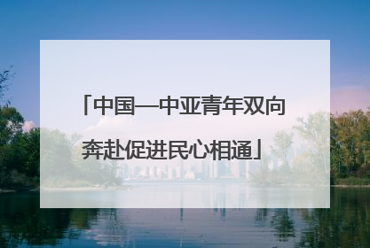 中国—中亚青年双向奔赴促进民心相通